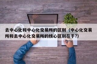 去中心化和中心化交易所的区别（中心化交易所和去中心化交易所的核心区别在于?）